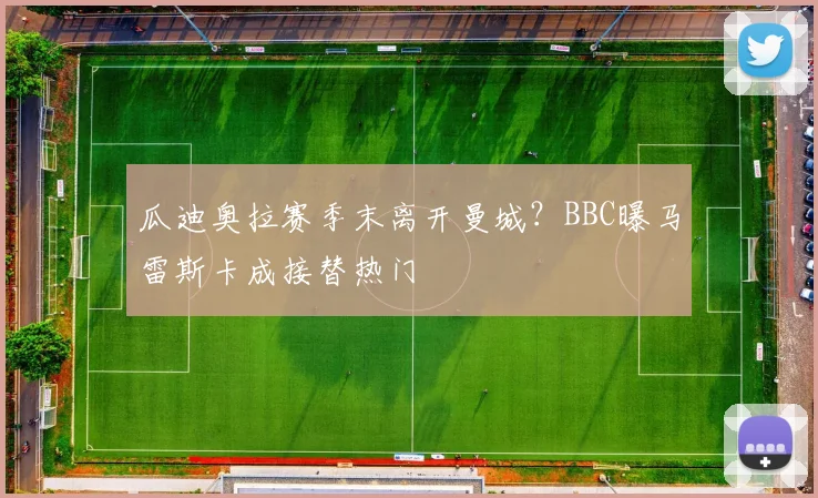 瓜迪奥拉赛季末离开曼城？BBC曝马雷斯卡成接替热门
