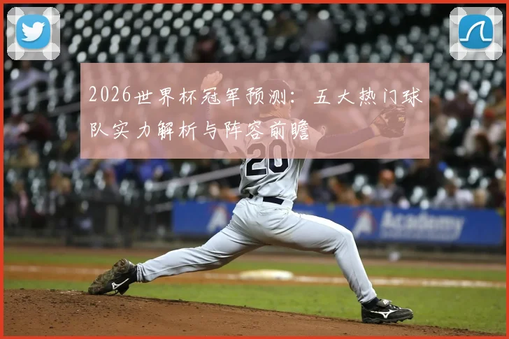 2026世界杯冠军预测:五大热门球队实力解析与阵容前瞻
