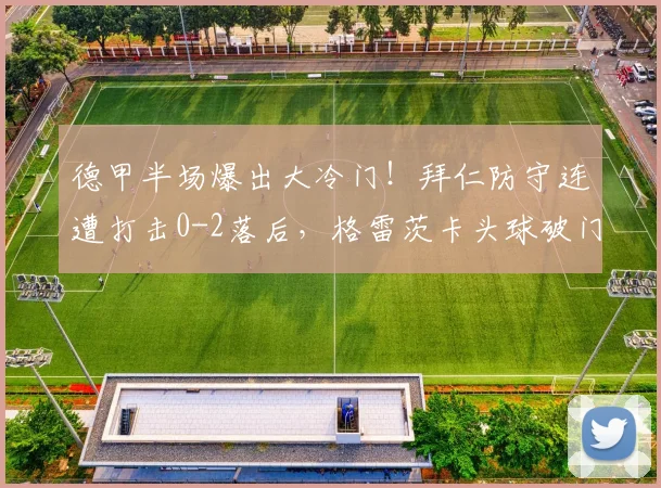 德甲半场爆出大冷门!拜仁防守连遭打击0-2落后,格雷茨卡头球破门追至1-2