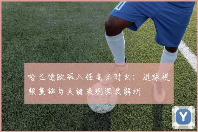 哈兰德欧冠八强高光时刻：进球视频集锦与关键表现深度解析