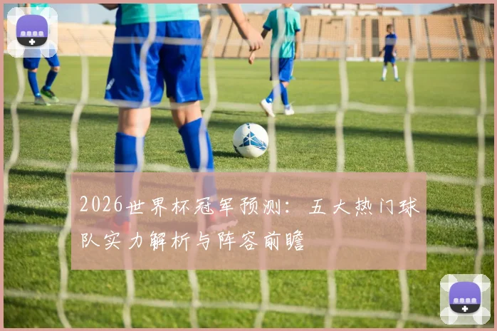 2026世界杯冠军预测：五大热门球队实力解析与阵容前瞻