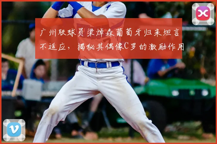 广州联球员梁焯森葡萄牙归来坦言不适应,揭秘其偶像C罗的激励作用