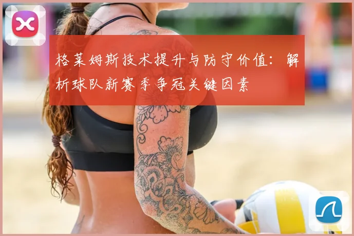 格莱姆斯技术提升与防守价值：解析球队新赛季争冠关键因素