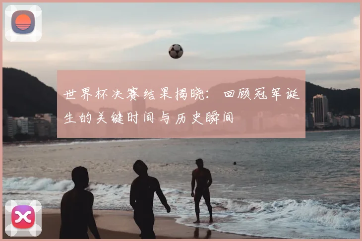 世界杯决赛结果揭晓：回顾冠军诞生的关键时间与历史瞬间
