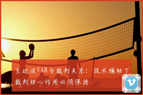 圭达谈VAR与裁判关系：技术辅助下裁判核心作用必须保持