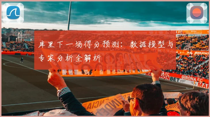 库里下一场得分预测：数据模型与专家分析全解析