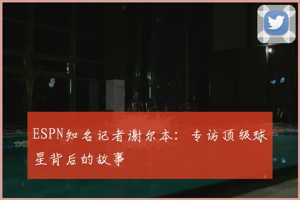 ESPN知名记者谢尔本：专访顶级球星背后的故事