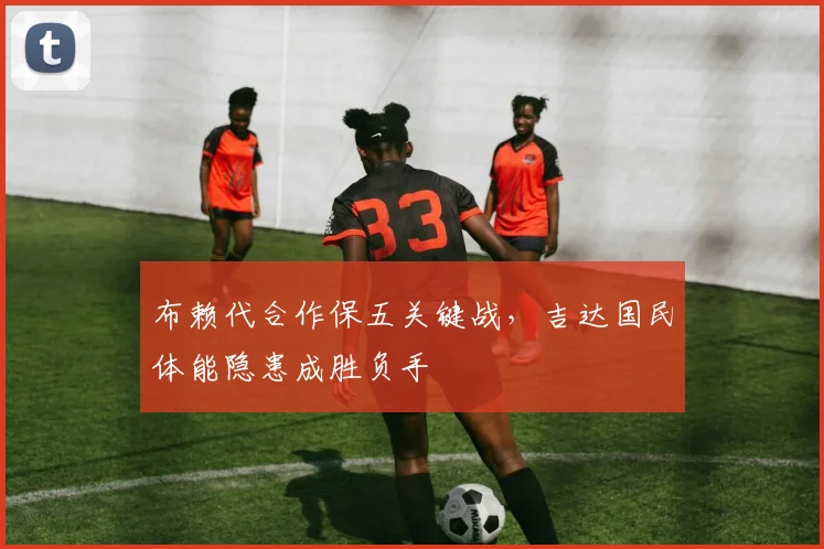 布赖代合作保五关键战，吉达国民体能隐患成胜负手
