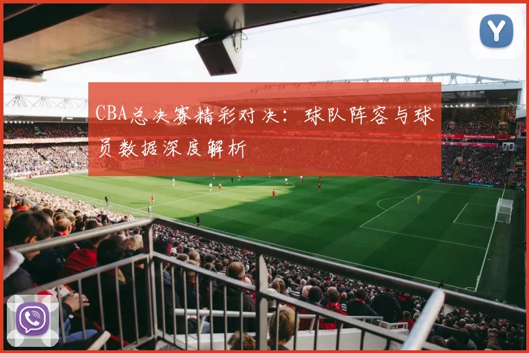 CBA总决赛精彩对决：球队阵容与球员数据深度解析