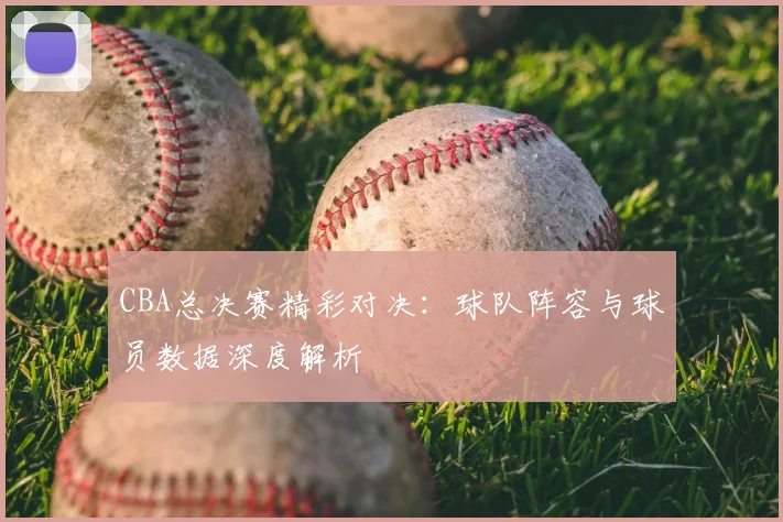 CBA总决赛精彩对决:球队阵容与球员数据深度解析