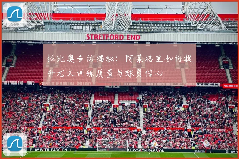 拉比奥专访揭秘:阿莱格里如何提升尤文训练质量与球员信心