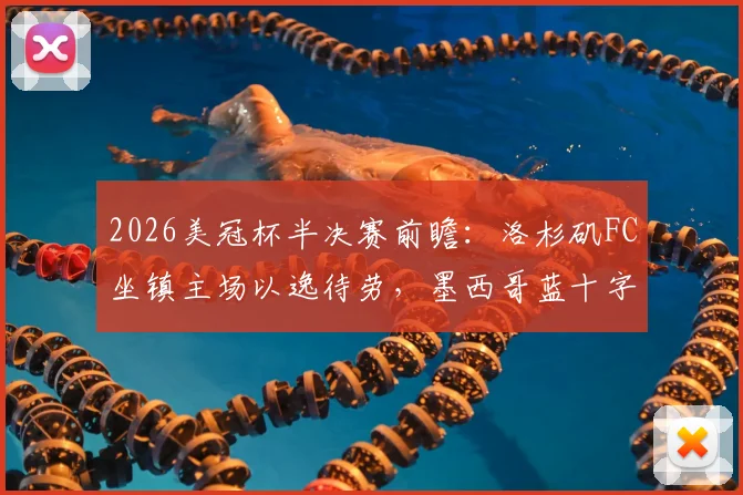 2026美冠杯半决赛前瞻:洛杉矶FC坐镇主场以逸待劳,墨西哥蓝十字能否成功复仇翻盘?