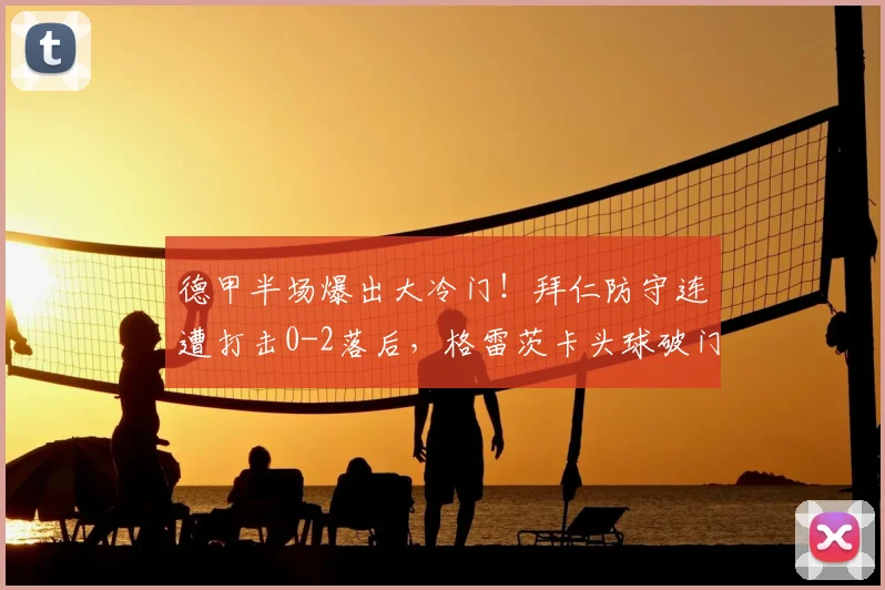 德甲半场爆出大冷门！拜仁防守连遭打击0-2落后，格雷茨卡头球破门追至1-2