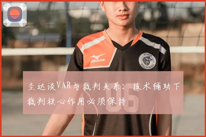 圭达谈VAR与裁判关系：技术辅助下裁判核心作用必须保持