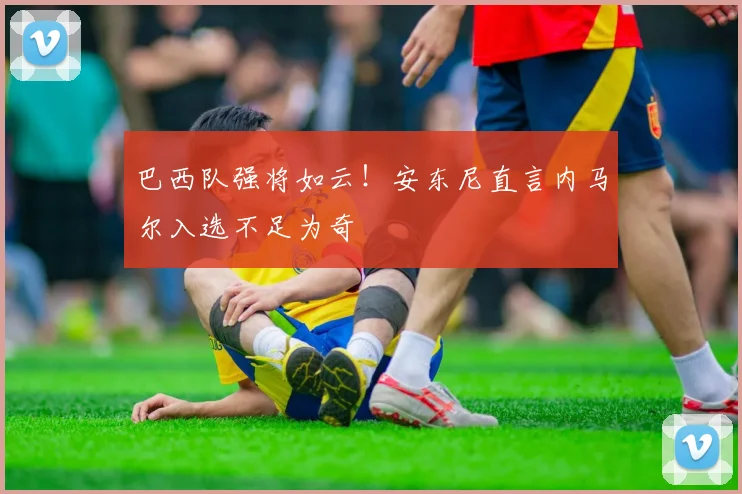 巴西队强将如云!安东尼直言内马尔入选不足为奇
