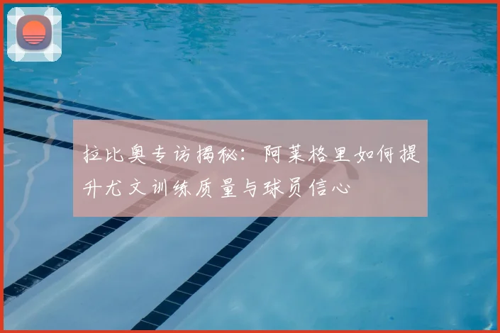 拉比奥专访揭秘：阿莱格里如何提升尤文训练质量与球员信心